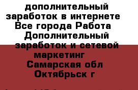 дополнительный заработок в интернете - Все города Работа » Дополнительный заработок и сетевой маркетинг   . Самарская обл.,Октябрьск г.